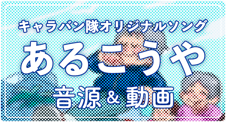キャラバン隊オリジナルソングあるこうや音源&動画