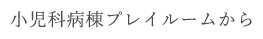 小児科病棟プレイルームから